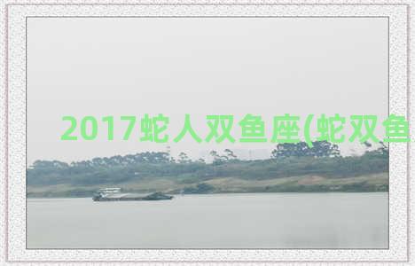 2017蛇人双鱼座(蛇双鱼座2021)