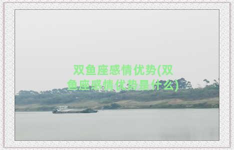 双鱼座感情优势(双鱼座感情优势是什么)