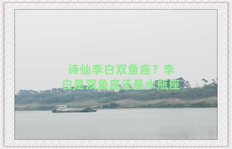 诗仙李白双鱼座？李白是双鱼座还是水瓶座